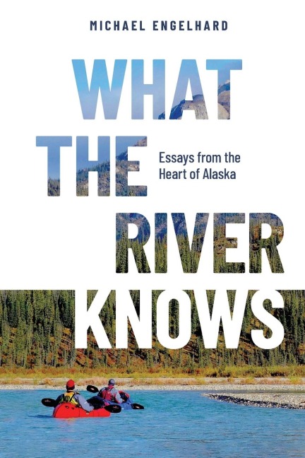 What the River Knows: Essays from the Heart of Alaska