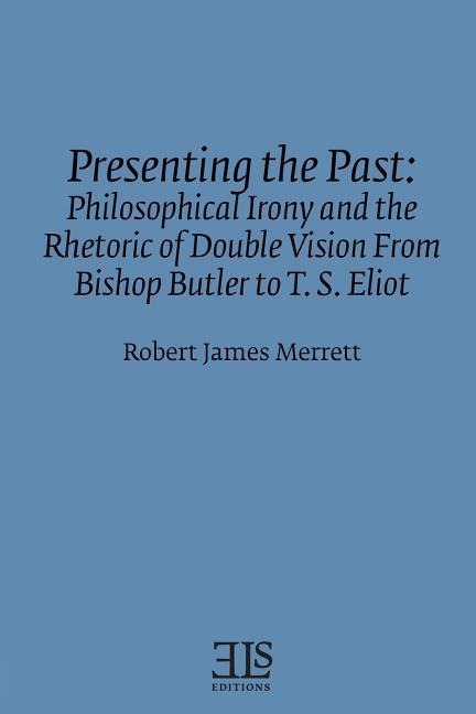 Presenting the Past: Philosophical Irony and the Rhetoric of Double Vision from Bishop Butler to T. S. Eliot