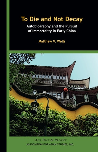 To Die and Not Decay Autobiography and the Pursuit of Immortality in Early China