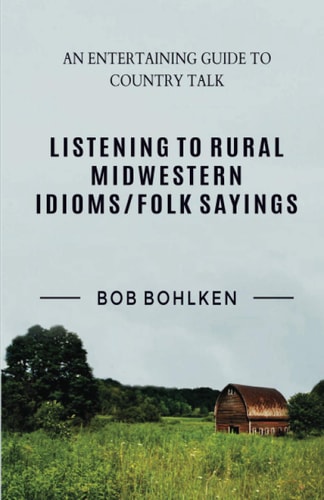 Listening to Rural Midwestern Idioms/folk Sayings A Lively and Entertaining Guide to Rural Midwestern Idioms/folk Sayings