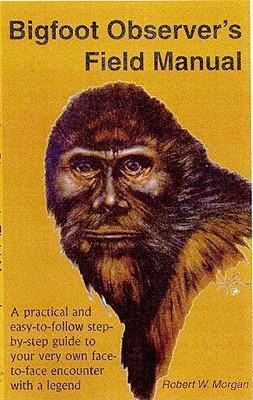 Bigfoot Observers Field Manual: A Practical and Easy-To-Follow, Step-By-Step Guide to Your Very Own Face-To-Face Encounter with a Legend