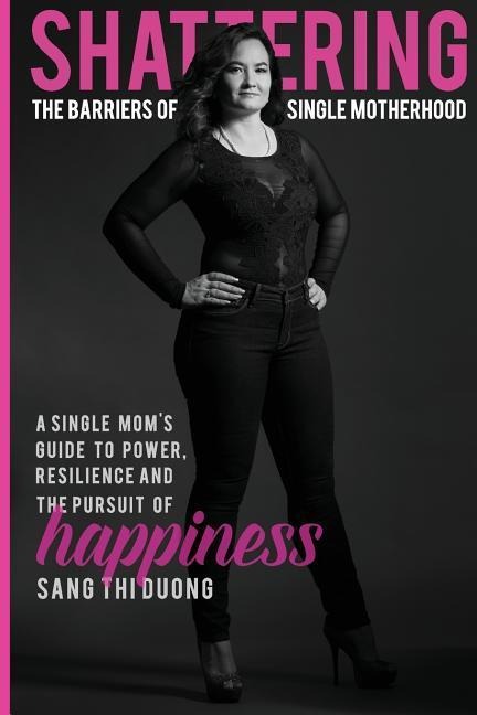 Shattering the Barriers of Single Motherhood: A Single Mom's Guide to Power, Resilience, and the Pursuit of Happiness
