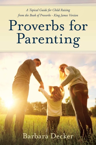 Proverbs for Parenting A Topical Guide to Child Raising from the Book of Proverbs (King James Version)