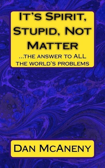 Its Spirit, Stupid, Not Matter: ...the answer to ALL the worlds problems