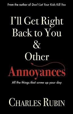 Ill Get Right Back to You & Other Annoyances: The Things That Can Screw Up Your Day... and Even Your Life!