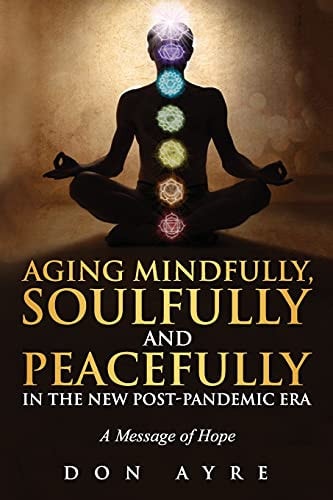 Aging Mindfully, Soulfully and Peacefully in the New Post-Pandemic Era A Message of Hope