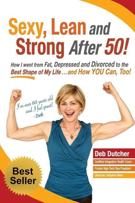 Sexy, Lean and Strong After 50!: How I went from Fat, Depressed and Divorced to the Best Shape of My Life....and How YOU Can, Too!