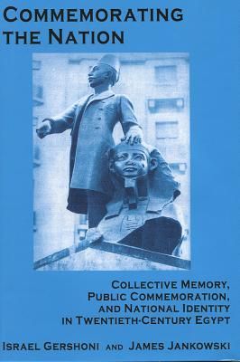 Commemorating the Nation: Collective Memory, Public Commemoration, and National Identity in Twentieth-century Egypt