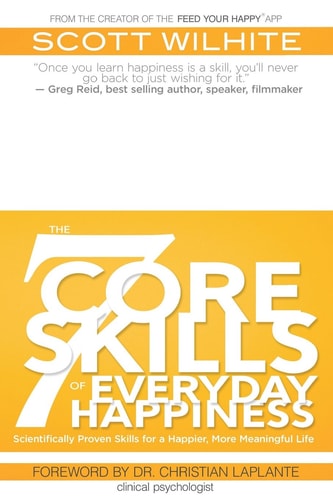 The 7 Core Skills of Everyday Happiness Scientifically Proven Skills for a Happier, More Meaningful Life