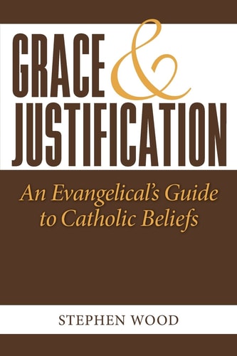 Grace & Justification An Evangelical's Guide to Catholic Beliefs