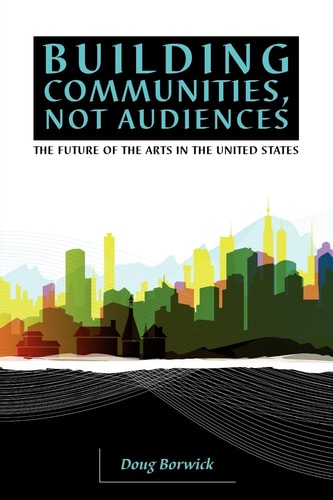 Building Communities, Not Audiences The Future of the Arts in the United States