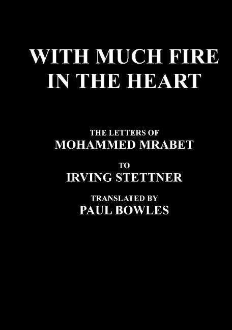 With Much Fire in the Heart: The Letters of Mohammed Mrabet to Irving Stettner Translated by Paul Bowles