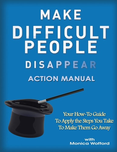 Make Difficult People Disappear Action Manual Your How-To Guide to Apply the Steps You Take to Make Them Go Away
