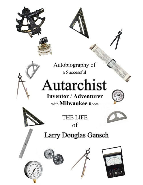 Autobiography of  a Successful Autarchist INVENTOR / ADVENTURER  with Milwaukee Roots: THE LIFE  of  Larry Douglas Gensch