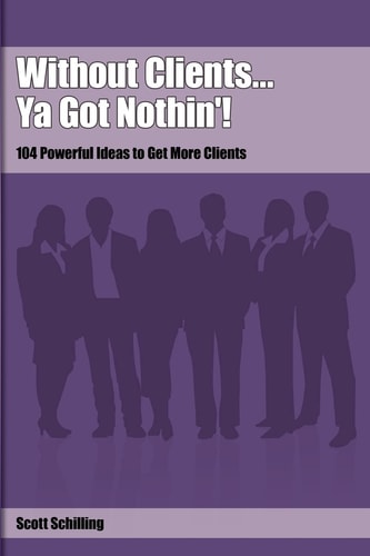 Without Clients... Ya Got Nothin'! 104 Powerful Ideas to Get More Clients