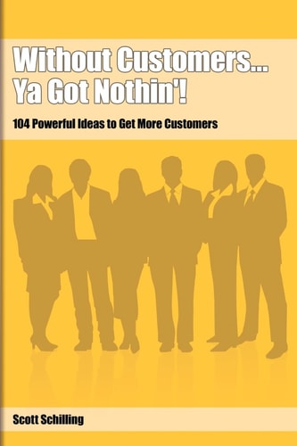 Without Customers... Ya Got Nothin'! 104 Powerful Ideas to Get More Customers