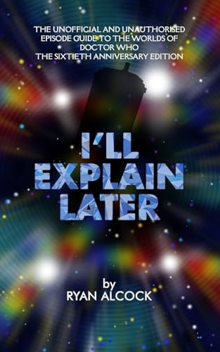 I'll Explain Later The Unofficial and Unauthorised Episode Guide to the Worlds of Doctor Who - The Sixtieth Anniversary Edition