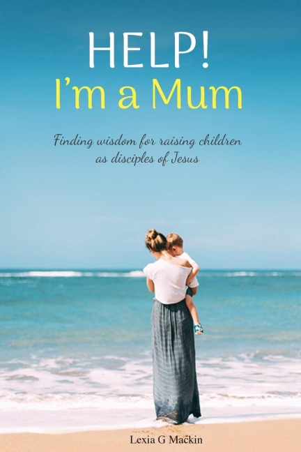 Help! Im a Mum: Finding wisdom for raising children as disciples of Jesus