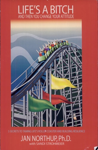 Life's A Bitch And Then You Change Your Attitude 5 Secrets to Taming Life's Roller Coaster and Building Resilience