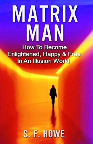 Matrix Man How to Become Enlightened, Happy and Free in an Illusion World