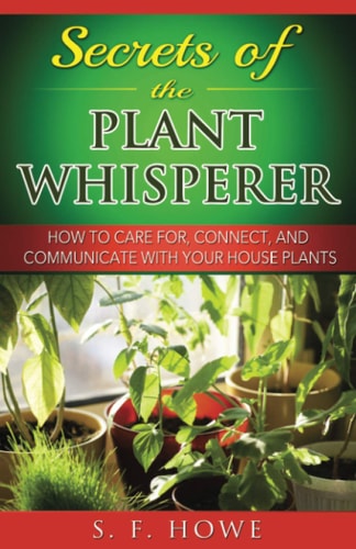 Secrets of the Plant Whisperer How To Care For, Connect, And Communicate With Your House Plants