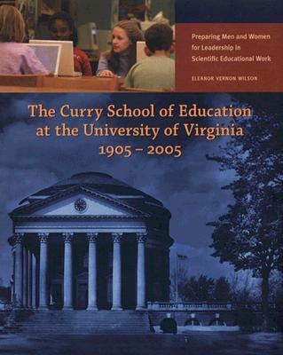 The Curry School of Education at the University of Virginia, 1905-2005: Preparing Men and Women for Leadership in Scientific Educational Work