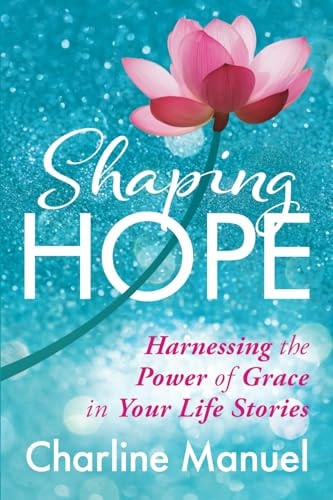 Shaping Hope Harnessing the Power of Grace in Your Life Stories