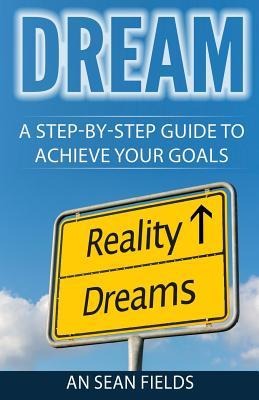 Dream: A Step-By-Step Guide to Achieve Your Goals!