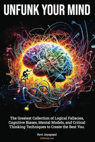Unfunk Your Mind The Greatest Collection of Logical Fallacies, Cognitive Biases, Mental Models, and Critical Thinking Techniques to Create the Best You.
