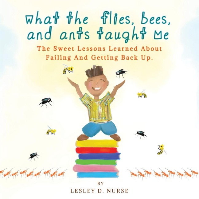 What The Flies, Bees, And Ants Taught Me: The Sweet Lessons Learned About Failing And Getting Back Up.