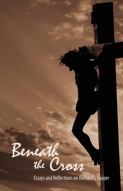 Beneath the Cross: Essays and Reflections on the Lords Supper