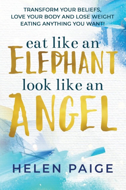 EAT LIKE AN ELEPHANT LOOK LIKE AN ANGEL: Transform your beliefs, love your body and lose weight eating anything you want!