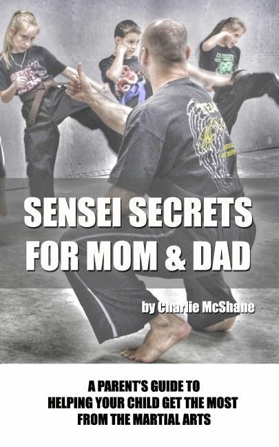 Sensei Secrets For Mom & Dad: A Parents Guide To Helping Your Child Get The Most From The Martial Arts