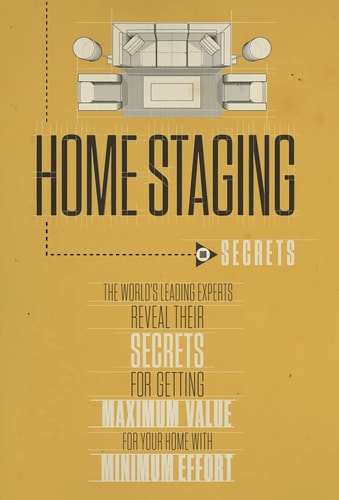 Home Staging Secrets The World's Leading Experts Reveal Their Secrets for Getting Maximum Value for Your Home with Minimal Effort