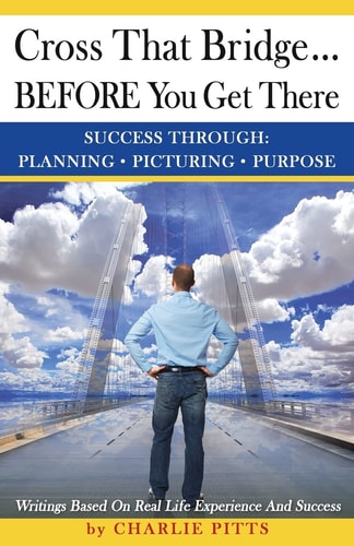 Cross That Bridge...BEFORE You Get There Success Through Planning, Picturing And Purpose