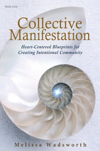 Collective Manifestation Heart-Centered Blueprints for Creating Intentional Community