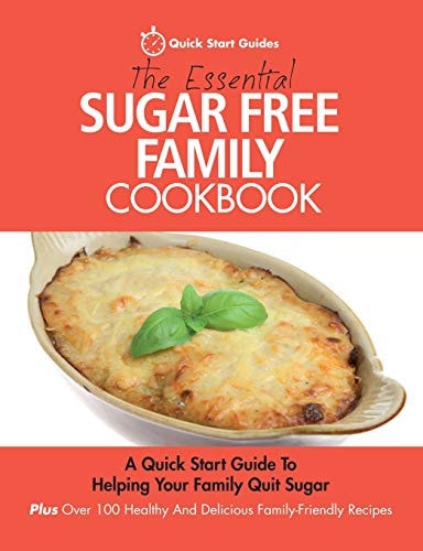 The Essential Sugar Free Family Cookbook A Quick Start Guide To Helping Your Family Quit Sugar. Plus Over 100 Healthy And Delicious Family-Friendly Recipes