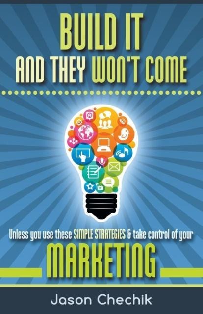 Build It and They Wont Come: Unless You Use These Simple Strategies & Take Control of Your Marketing