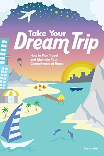 Take Your Dream Trip How to Plan Travel and Maintain Your Commitments at Home
