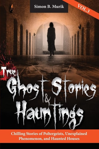 True Ghost Stories and Hauntings, Volume III Chilling Stories of Poltergeists, Unexplained Phenomenon, and Haunted Houses