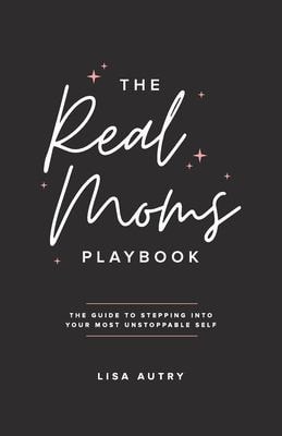 The Real Moms Playbook The Guide To Stepping Into Your Most Unstoppable Self