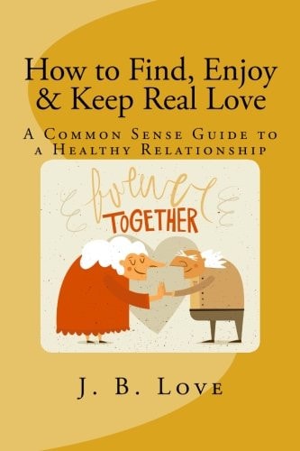 How to Find, Enjoy and Keep Real Love A Common Sense Guide to a Healthy Relationship