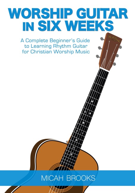 Worship Guitar In Six Weeks: A Complete Beginners Guide to Learning Rhythm Guitar for Christian Worship Music