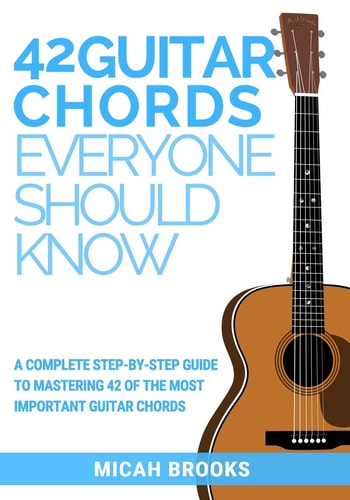 42 Guitar Chords Everyone Should Know A Complete Step-By-Step Guide To Mastering 42 Of The Most Important Guitar Chords
