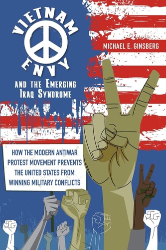 Vietnam Envy and the Emerging Iraq Syndrome How the Modern Antiwar Protest Movement Prevents the United States from Winning Military Conflicts