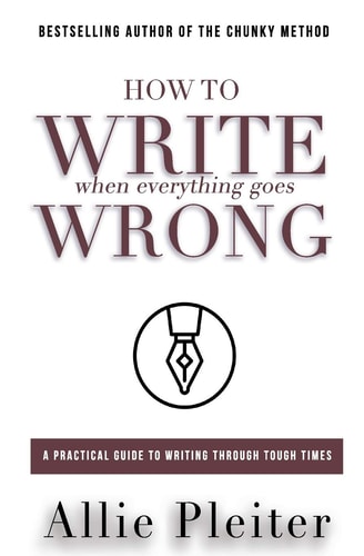 How to WRITE When Everything Goes WRONG A Practical Guide to Writing Through Tough Times