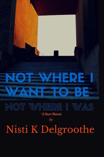Not Where I Want To Be, Not Where I Was A Short Memoir