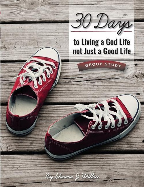30 Days to Living a God Life not Just a Good Life - Group Study: Walking in Gods Ways One STEP at a Time