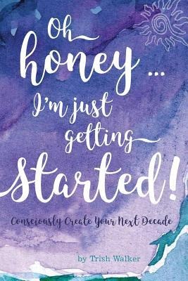 oh honey ... im just getting started: Consciously Create your next Decade