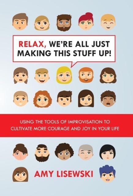 Relax, Were All Just Making This Stuff Up!: Using the tools of improvisation to cultivate more courage and joy in your life